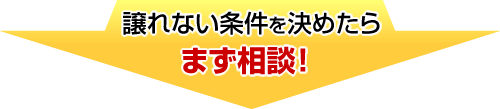 譲れない条件を決めたらまず相談！