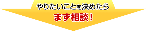 やりたいことを決めたらまず相談！